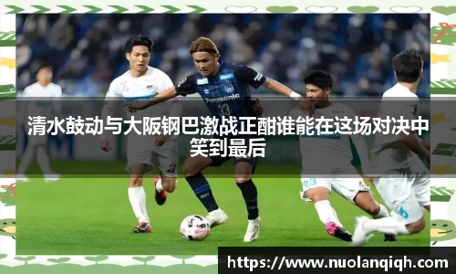 清水鼓动与大阪钢巴激战正酣谁能在这场对决中笑到最后