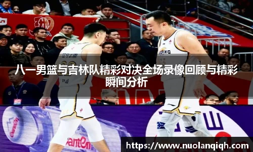 八一男篮与吉林队精彩对决全场录像回顾与精彩瞬间分析