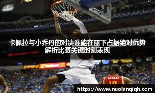 卡佩拉与小乔丹的对决谁能在篮下占据绝对优势解析比赛关键时刻表现