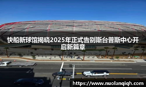快船新球馆揭晓2025年正式告别斯台普斯中心开启新篇章
